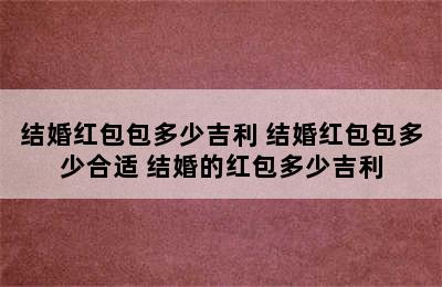 结婚红包包多少吉利 结婚红包包多少合适 结婚的红包多少吉利